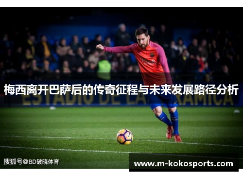 梅西离开巴萨后的传奇征程与未来发展路径分析