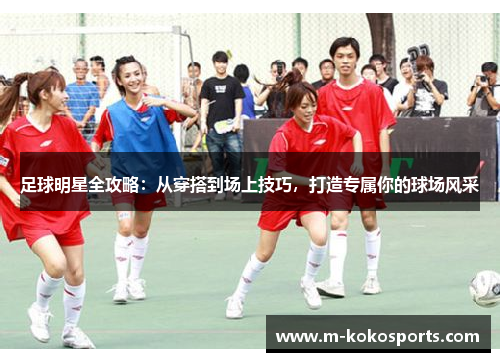 足球明星全攻略：从穿搭到场上技巧，打造专属你的球场风采