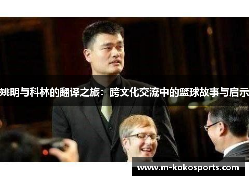 姚明与科林的翻译之旅：跨文化交流中的篮球故事与启示