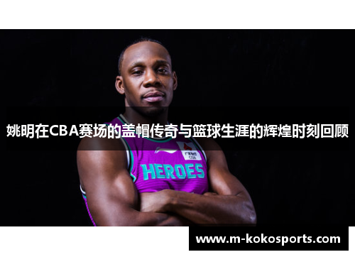 姚明在CBA赛场的盖帽传奇与篮球生涯的辉煌时刻回顾