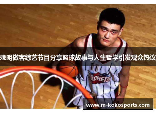 姚明做客综艺节目分享篮球故事与人生哲学引发观众热议