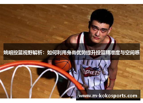姚明投篮视野解析：如何利用身高优势提升投篮精准度与空间感