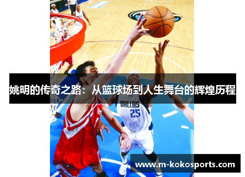 姚明的传奇之路：从篮球场到人生舞台的辉煌历程