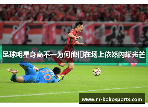 足球明星身高不一为何他们在场上依然闪耀光芒