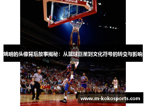 姚明的头像背后故事揭秘：从篮球巨星到文化符号的转变与影响