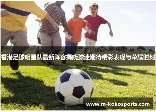 香港足球明星队最新阵容揭晓球迷期待精彩表现与荣耀时刻