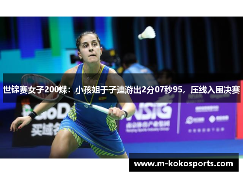 世锦赛女子200蝶：小孩姐于子迪游出2分07秒95，压线入围决赛