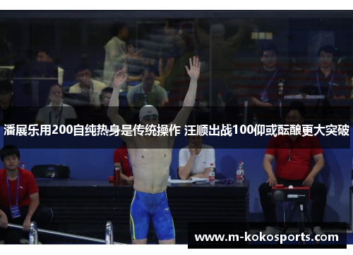 潘展乐用200自纯热身是传统操作 汪顺出战100仰或酝酿更大突破